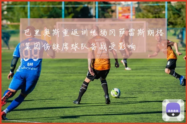 巴里奥斯重返训练场冈萨雷斯朗格莱因伤缺席球队备战受影响